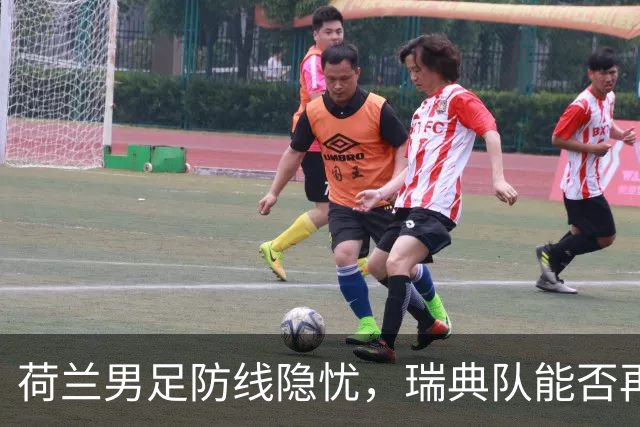 荷兰男足防线隐忧，瑞典队能否再续佳绩？